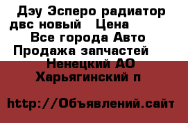 Дэу Эсперо радиатор двс новый › Цена ­ 2 300 - Все города Авто » Продажа запчастей   . Ненецкий АО,Харьягинский п.